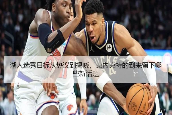 湖人选秀目标从热议到揭晓，克内克特的到来留下哪些新话题 | leyu
